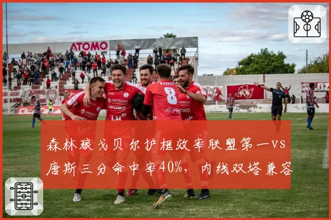 森林狼戈贝尔护框效率联盟第一vs唐斯三分命中率40%，内线双塔兼容性数据考验