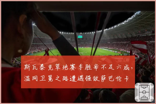 斯瓦泰克草地赛季胜率不足六成,温网卫冕之路遭遇强敌萨巴伦卡