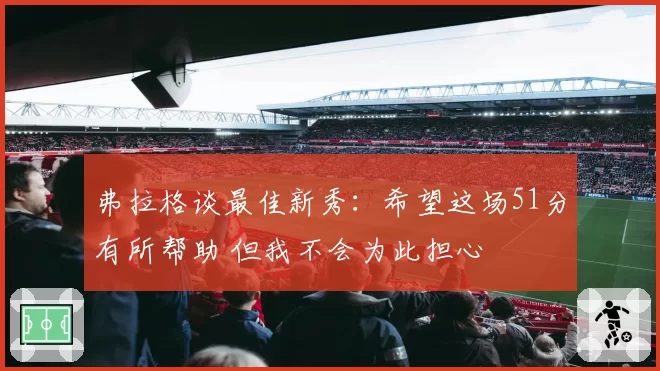 弗拉格谈最佳新秀：希望这场51分有所帮助 但我不会为此担心