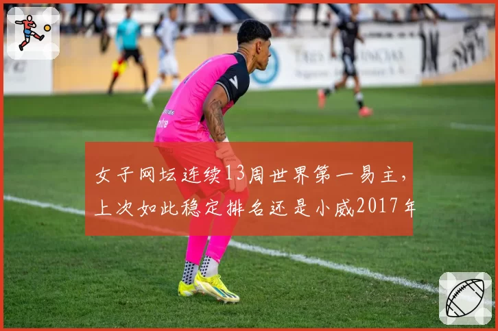 女子网坛连续13周世界第一易主，上次如此稳定排名还是小威2017年186周统治期