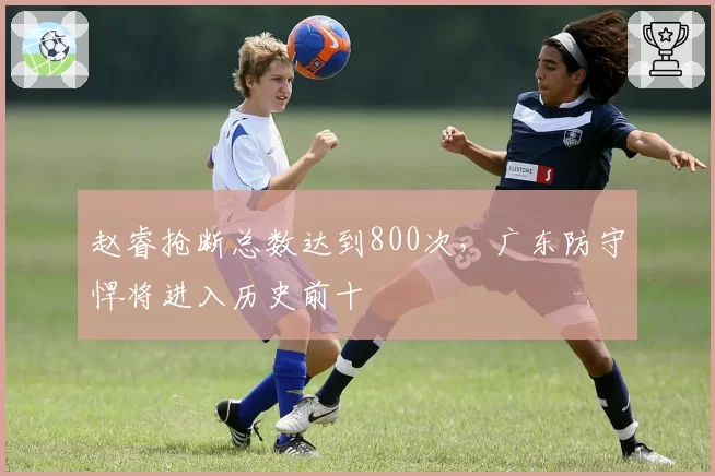 赵睿抢断总数达到800次,广东防守悍将进入历史前十