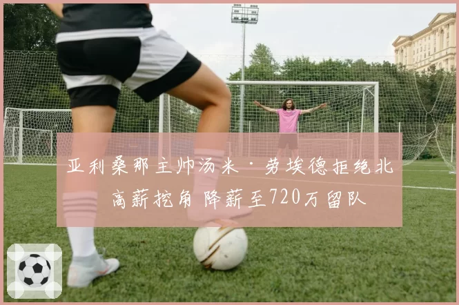 亚利桑那主帅汤米·劳埃德拒绝北卡高薪挖角 降薪至720万留队