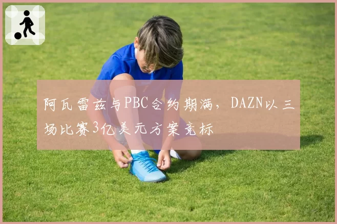 阿瓦雷兹与PBC合约期满,DAZN以三场比赛3亿美元方案竞标