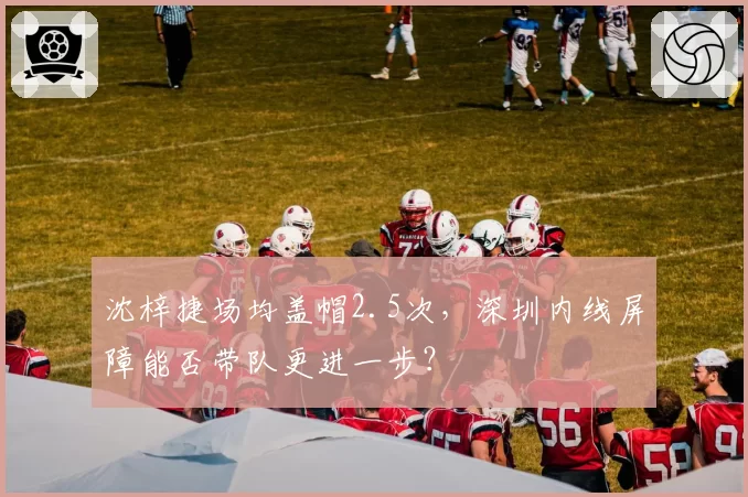 沈梓捷场均盖帽2.5次,深圳内线屏障能否带队更进一步?