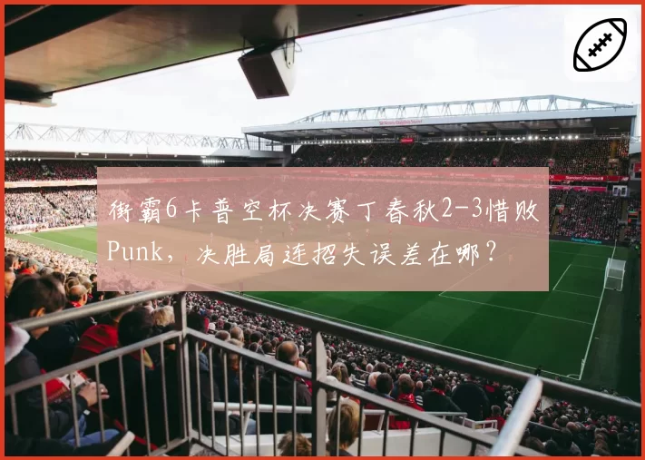 街霸6卡普空杯决赛丁春秋2-3惜败Punk,决胜局连招失误差在哪?