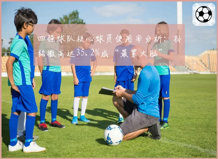 四强球队核心球员使用率分析：孙铭徽高达35.2%成“最累大脑”