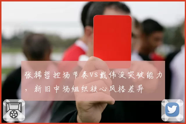 张稀哲控场节奏vs戴伟浚突破能力，新旧中场组织核心风格差异
