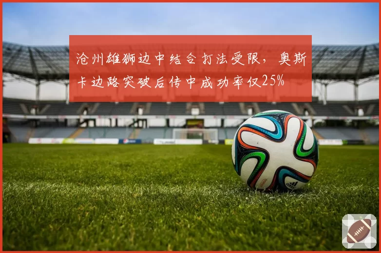 沧州雄狮边中结合打法受限,奥斯卡边路突破后传中成功率仅25%