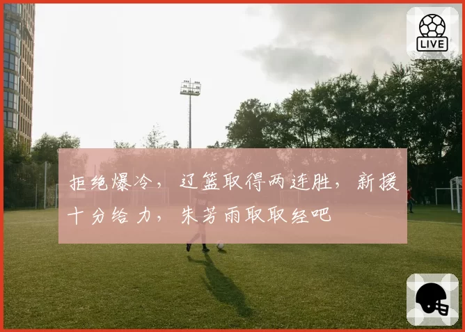 拒绝爆冷，辽篮取得两连胜，新援十分给力，朱芳雨取取经吧