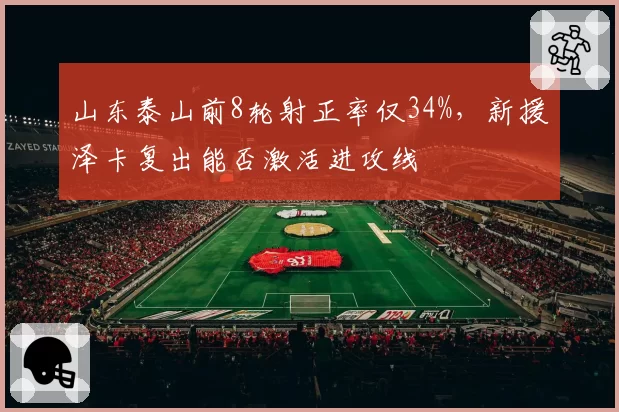 山东泰山前8轮射正率仅34%，新援泽卡复出能否激活进攻线