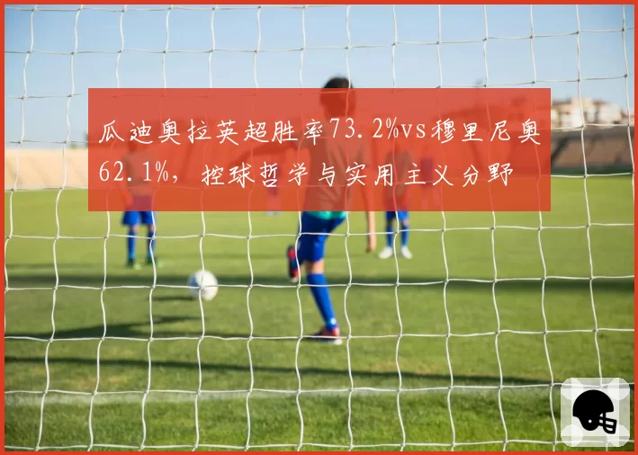 瓜迪奥拉英超胜率73.2%vs穆里尼奥62.1%,控球哲学与实用主义分野