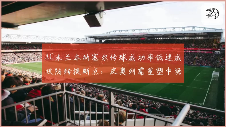 AC米兰本纳塞尔传球成功率低迷成攻防转换断点，皮奥利需重塑中场核心