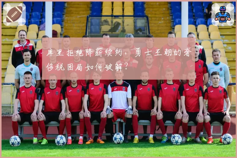 库里拒绝降薪续约，勇士王朝的奢侈税困局如何破解？