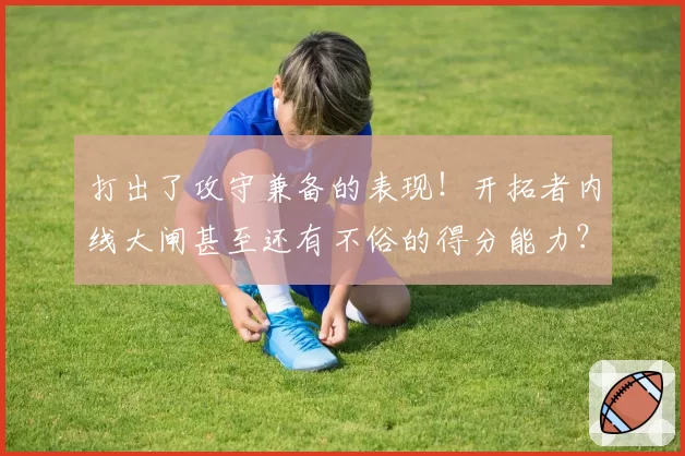 打出了攻守兼备的表现！开拓者内线大闸甚至还有不俗的得分能力？