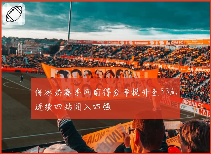 何冰娇赛季网前得分率提升至53%，连续四站闯入四强