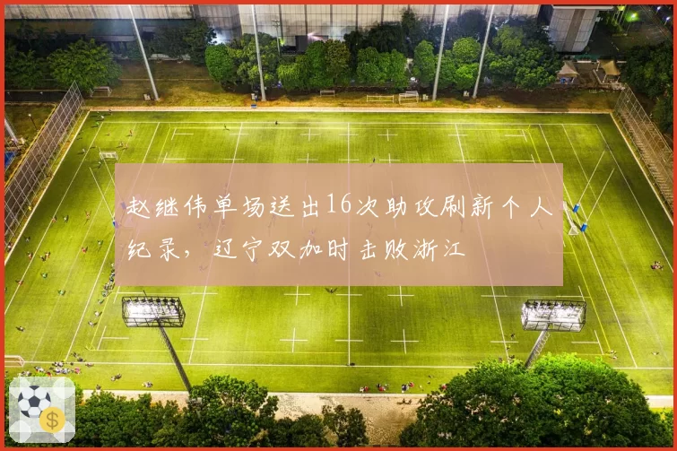 赵继伟单场送出16次助攻刷新个人纪录,辽宁双加时击败浙江