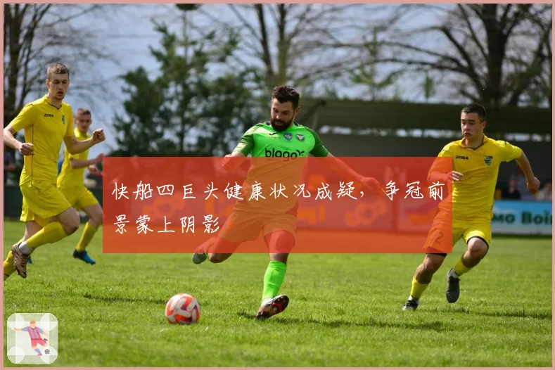 快船四巨头健康状况成疑，争冠前景蒙上阴影