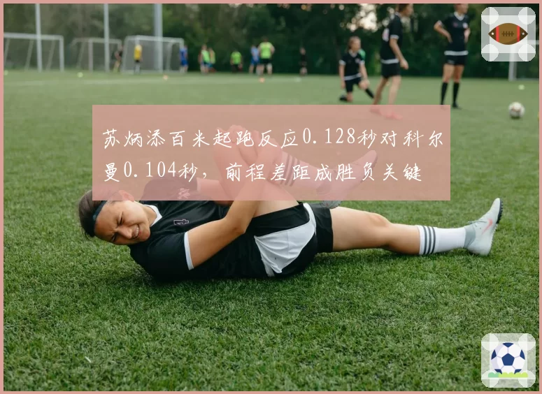 苏炳添百米起跑反应0.128秒对科尔曼0.104秒,前程差距成胜负关键