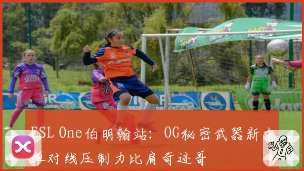 ESL One伯明翰站:OG秘密武器新中单对线压制力比肩奇迹哥