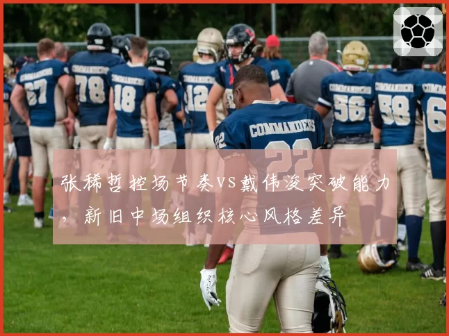 张稀哲控场节奏vs戴伟浚突破能力，新旧中场组织核心风格差异