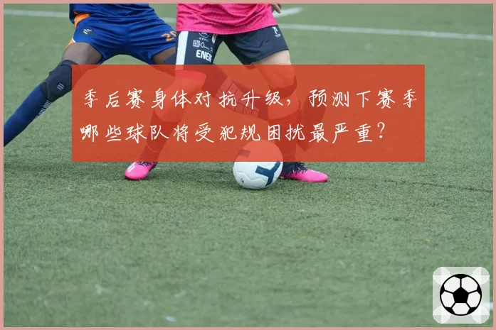 季后赛身体对抗升级，预测下赛季哪些球队将受犯规困扰最严重？