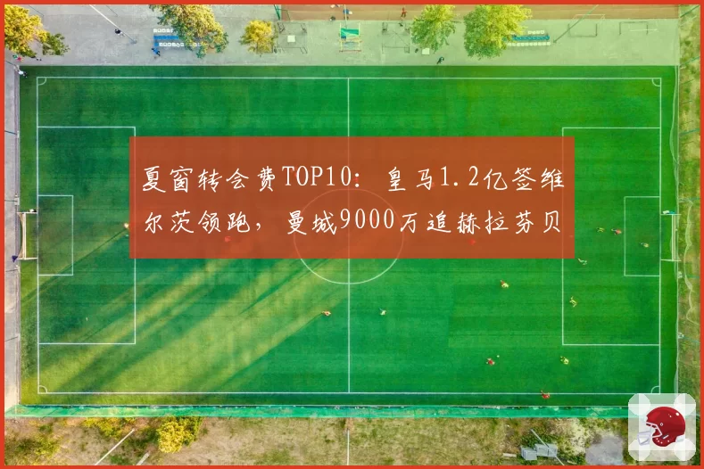 夏窗转会费TOP10:皇马1.2亿签维尔茨领跑,曼城9000万追赫拉芬贝赫