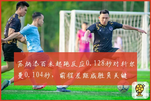 苏炳添百米起跑反应0.128秒对科尔曼0.104秒,前程差距成胜负关键