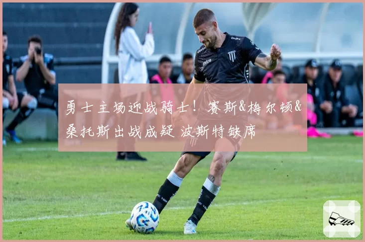 勇士主场迎战骑士！赛斯&梅尔顿&桑托斯出战成疑 波斯特缺席