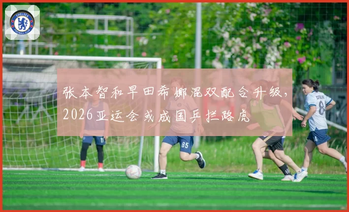 张本智和早田希娜混双配合升级，2026亚运会或成国乒拦路虎