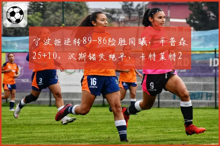 宁波拒逆转89-86险胜同曦，辛普森25+10，汉斯错失绝平，卡特莱特25+15