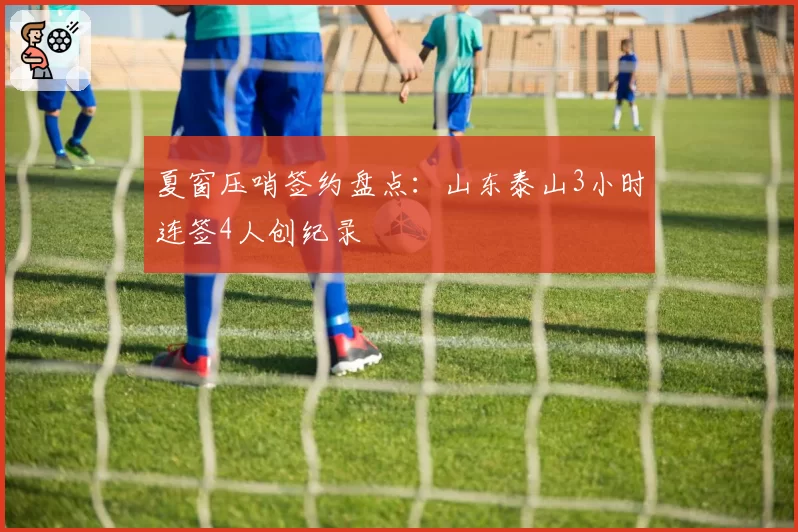 夏窗压哨签约盘点:山东泰山3小时连签4人创纪录