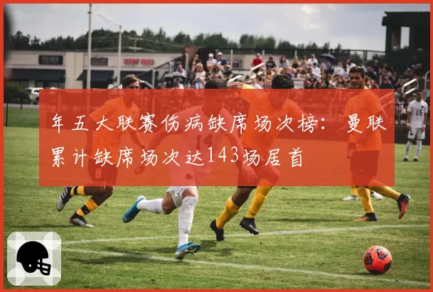 年五大联赛伤病缺席场次榜：曼联累计缺席场次达143场居首