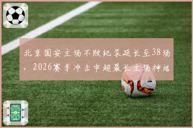 北京国安主场不败纪录延长至38场,2026赛季冲击中超最长主场神话