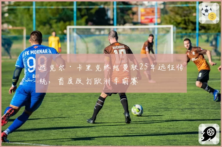 迈克尔·卡里克终结曼联25年远征传统,首度改打欧洲季前赛